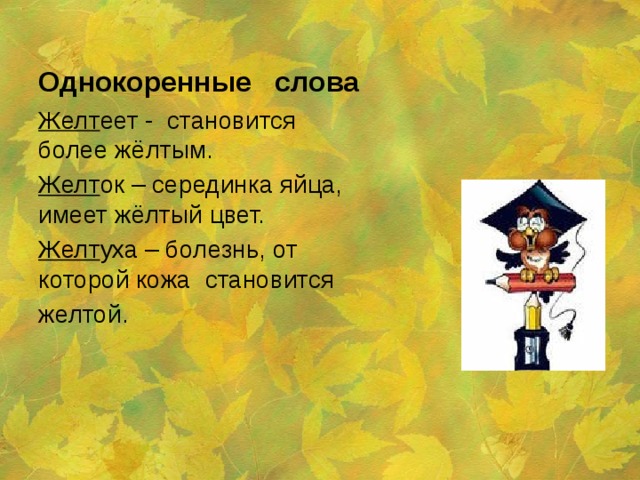 Однокоренные слова Желт еет - становится более жёлтым. Желт ок – серединка яйца, имеет жёлтый цвет. Желт уха – болезнь, от которой кожа становится желтой. 