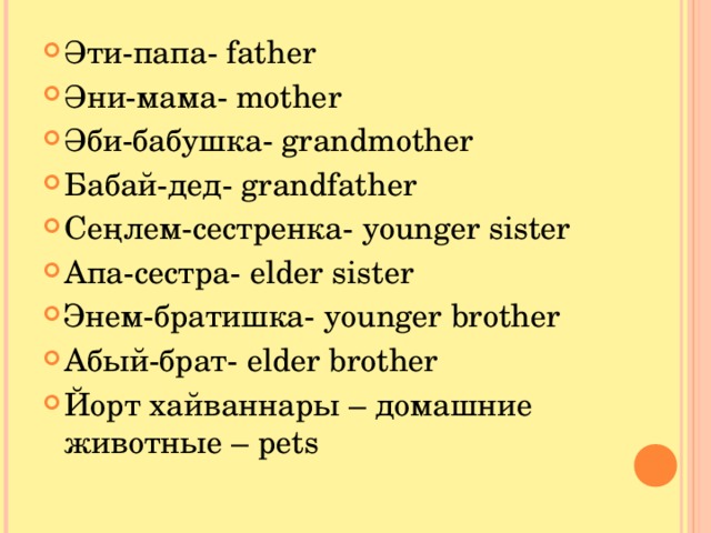 Әти-папа- father Әни-мама- mother Әби-бабушка- grandmother Бабай-дед- grandfather Сеңлем-сестренка- younger sister Апа-сестра- elder sister Энем-братишка- younger brother Абый-брат- elder brother Йорт хайваннары – домашние животные – pets  