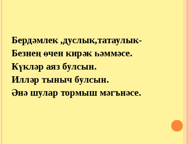  Бердәмлек ,дуслык,татаулык- Безнең өчен кирәк һәммәсе. Күкләр аяз булсын. Илләр тыныч булсын. Әнә шулар тормыш мәгънәсе.  