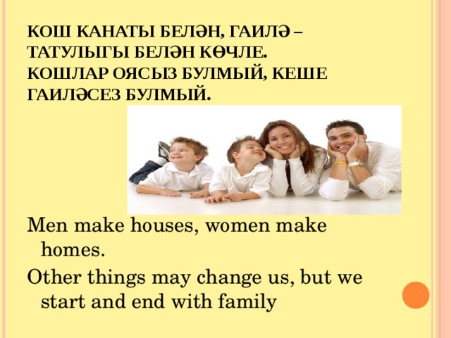 КОШ КАНАТЫ БЕЛӘН, ГАИЛӘ – ТАТУЛЫГЫ БЕЛӘН КӨЧЛЕ.  КОШЛАР ОЯСЫЗ БУЛМЫЙ, КЕШЕ ГАИЛӘСЕЗ БУЛМЫЙ. Men make houses, women make homes. Other things may change us, but we start and end with family 