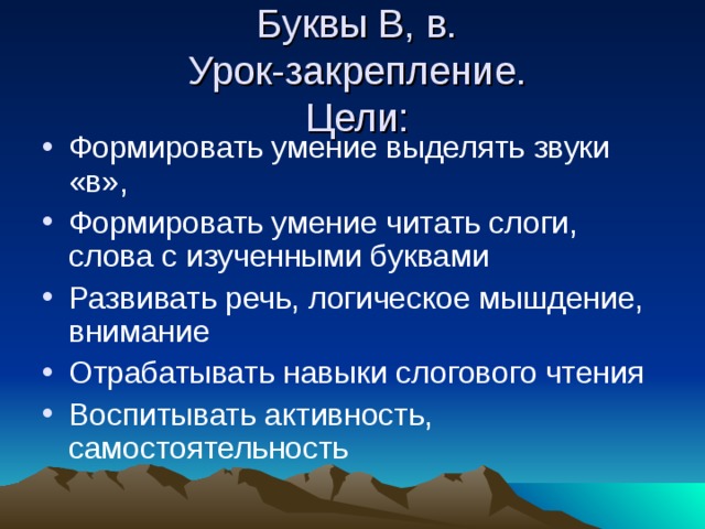 Буквы В, в.  Урок-закрепление.  Цели:   Формировать умение выделять звуки «в», Формировать умение читать слоги, слова с изученными буквами Развивать речь, логическое мышдение, внимание Отрабатывать навыки слогового чтения Воспитывать активность, самостоятельность 