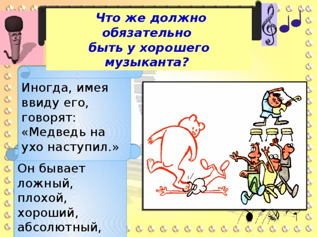   Что же должно обязательно быть у хорошего музыканта? Иногда, имея ввиду его, говорят: «Медведь на ухо наступил.» Он бывает ложный, плохой, хороший, абсолютный, музыкальный…  