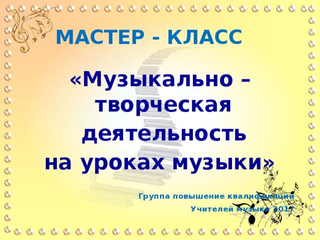 МАСТЕР - КЛАСС «Музыкально – творческая  деятельность на уроках музыки»  Группа повышение квалификации Учителей музыки 2017 