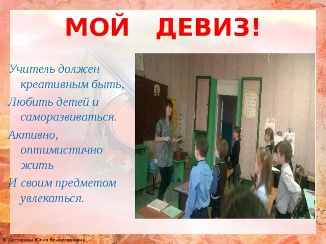 МОЙ ДЕВИЗ! Учитель должен креативным быть, Любить детей и саморазвиваться. Активно, оптимистично жить И своим предметом увлекаться. 