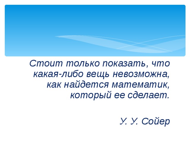 Стоит только показать, что какая-либо вещь невозможна, как найдется математик, который ее сделает.   У. У. Сойер 