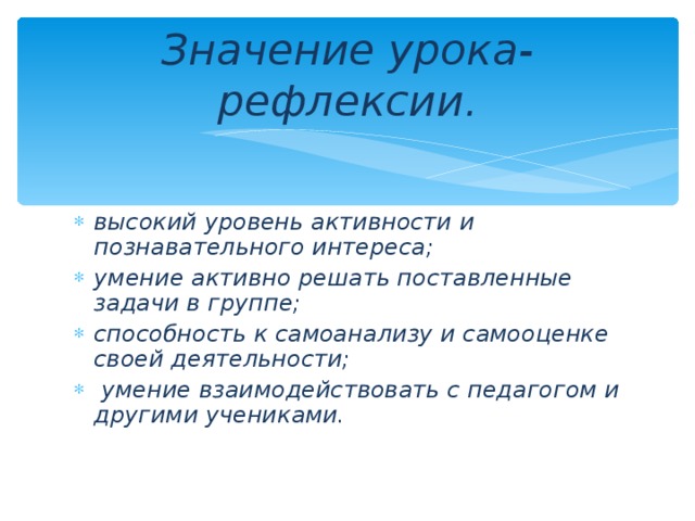 Значение урока-рефлексии. высокий уровень активности и познавательного интереса; умение активно решать поставленные задачи в группе; способность к самоанализу и самооценке своей деятельности;  умение взаимодействовать с педагогом и другими учениками.    