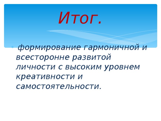 Итог.  формирование гармоничной и всесторонне развитой личности с высоким уровнем креативности и самостоятельности.   