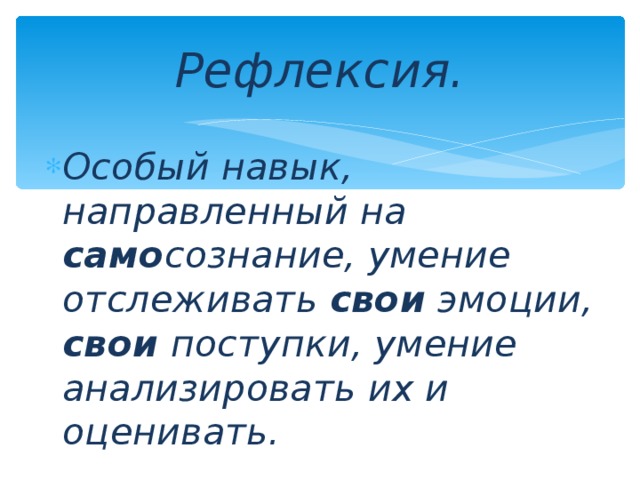 Рефлексия. Особый навык, направленный на само сознание, умение отслеживать свои эмоции, свои поступки, умение анализировать их и оценивать. 