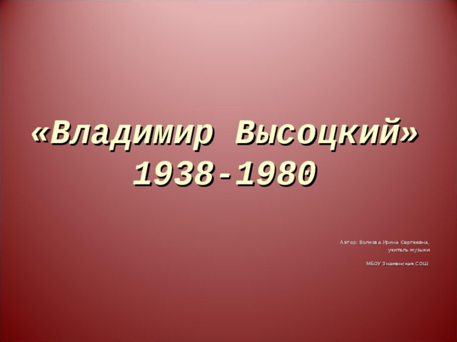«Владимир Высоцкий»  1938-1980 Автор: Волкова Ирина Сергеевна, учитель музыки МБОУ Знаменская СОШ 