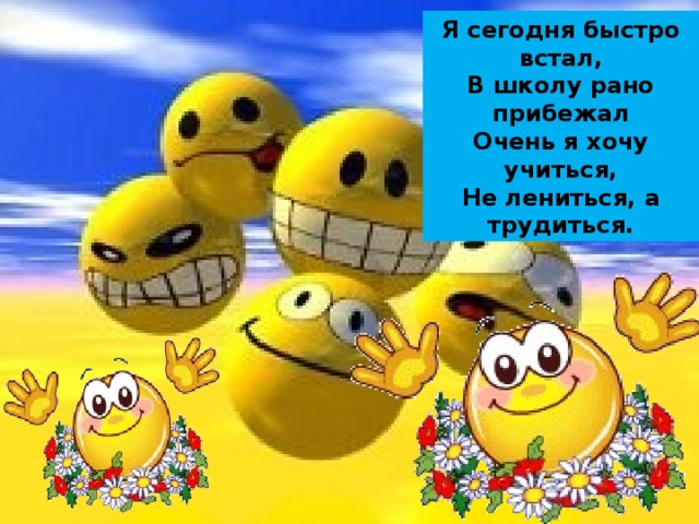 Я сегодня быстро встал, В школу рано прибежал Очень я хочу учиться, Не лениться, а трудиться. 