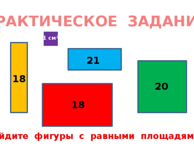 ПРАКТИЧЕСКОЕ ЗАДАНИЕ 1 см 2 21 18 20 18 Найдите фигуры с равными площадями. 