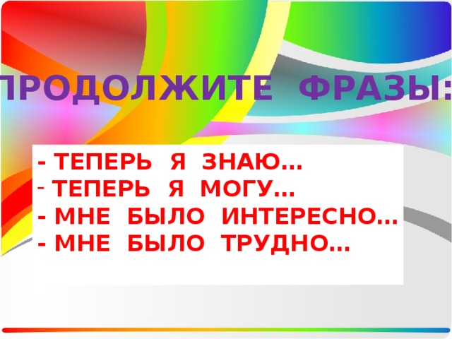 ПРОДОЛЖИТЕ ФРАЗЫ: - ТЕПЕРЬ Я ЗНАЮ…  ТЕПЕРЬ Я МОГУ… - МНЕ БЫЛО ИНТЕРЕСНО… - МНЕ БЫЛО ТРУДНО…  