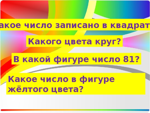 Какое число записано в квадрате? Какого цвета круг? В какой фигуре число 81? Какое число в фигуре жёлтого цвета? 
