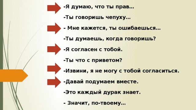 -Я думаю, что ты прав… -Ты говоришь чепуху… - Мне кажется, ты ошибаешься… -Ты думаешь, когда говоришь? -Я согласен с тобой. -Ты что с приветом? -Извини, я не могу с тобой согласиться. -Давай подумаем вместе. -Это каждый дурак знает. - Значит, по-твоему… 