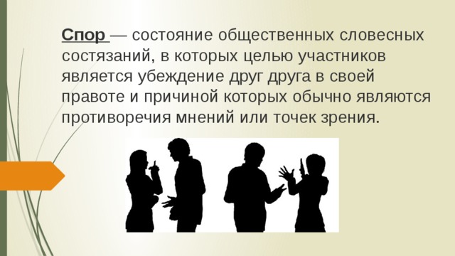 Спор   — состояние общественных словесных состязаний, в которых целью участников является убеждение друг друга в своей правоте и причиной которых обычно являются противоречия мнений или точек зрения. 