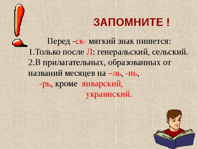 ЗАПОМНИТЕ ! Перед - ск- мягкий знак пишется: Только после Л : генеральский, сельский. В прилагательных, образованных от названий месяцев на –ль , -нь ,  -рь , кроме январский,  украинский. 