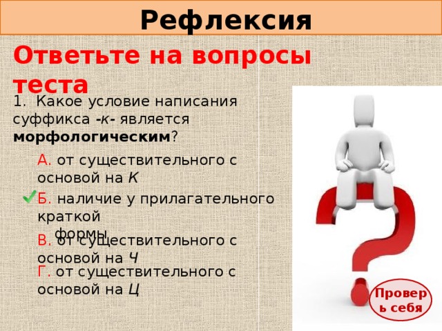 Рефлексия Ответьте на вопросы теста 1. Какое условие написания суффикса -к- является морфологическим ? А. от  существительного с основой на К Б. наличие у прилагательного краткой   формы В. от  с уществительного с основой на Ч Г. от  с уществительного с основой на Ц Проверь себя 