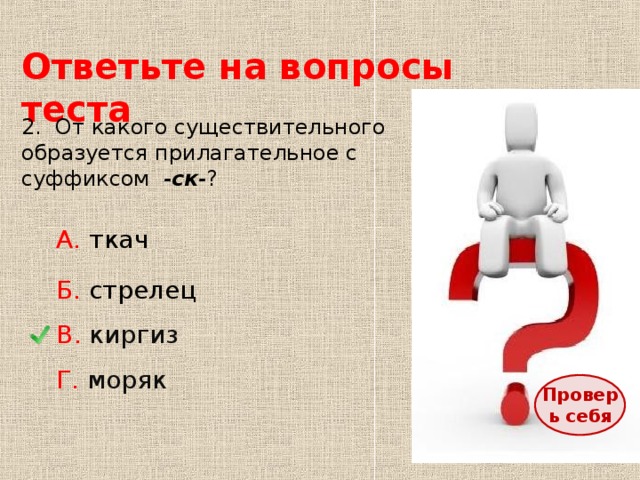 Ответьте на вопросы теста 2. От какого существительного образуется прилагательное с суффиксом - ск - ? А. ткач Б. стрелец В. киргиз Г. моряк Проверь себя 