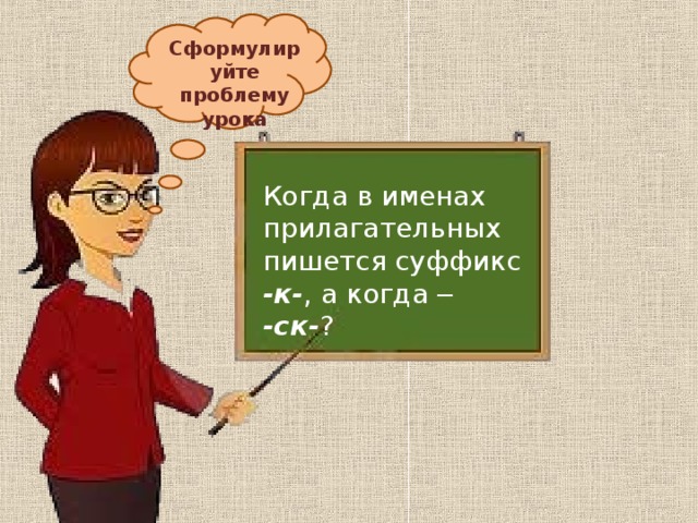 Сформулируйте проблему урока Когда в именах прилагательных пишется суффикс -к- , а когда –  -ск- ? 