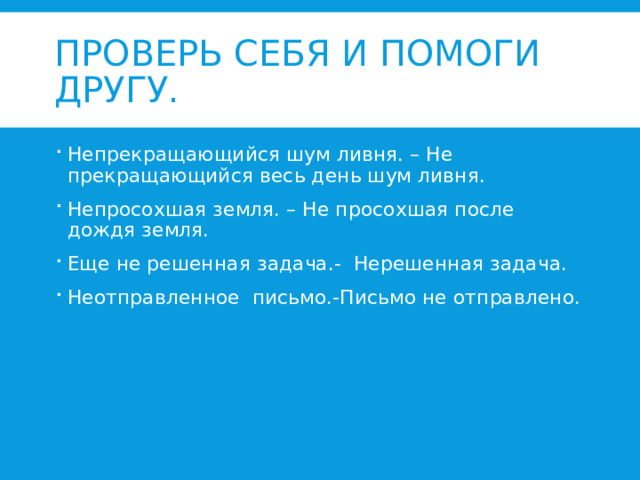 Проверь себя и помоги другу. Непрекращающийся шум ливня. – Не прекращающийся весь день шум ливня. Непросохшая земля. – Не просохшая после дождя земля. Еще не решенная задача.- Нерешенная задача. Неотправленное письмо.-Письмо не отправлено. 