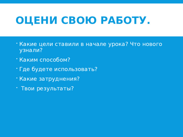 Оцени свою работу. Какие цели ставили в начале урока? Что нового узнали? Каким способом? Где будете использовать? Какие затруднения?  Твои результаты? 