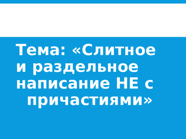 Тема: «Слитное и раздельное написание НЕ с причастиями» 