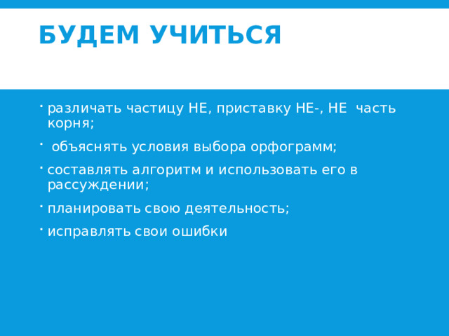 Будем учиться   различать частицу НЕ, приставку НЕ-, НЕ часть корня;  объяснять условия выбора орфограмм; составлять алгоритм и использовать его в рассуждении; планировать свою деятельность; исправлять свои ошибки   