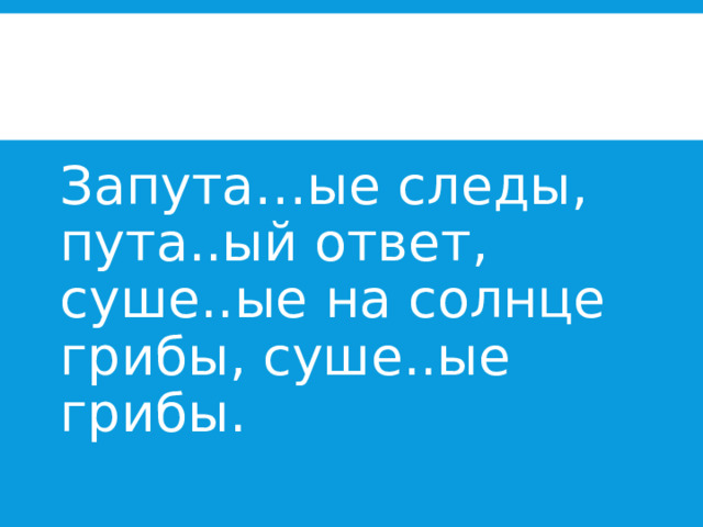 Запута…ые следы, пута..ый ответ, суше..ые на солнце грибы, суше..ые грибы. 