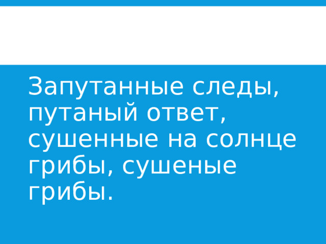Запутанные следы, путаный ответ, сушенные на солнце грибы, сушеные грибы. 