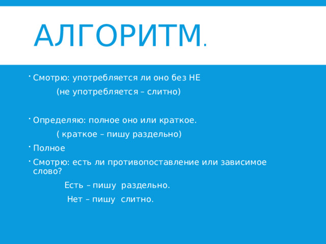  Алгоритм . Смотрю: употребляется ли оно без НЕ  (не употребляется – слитно)   Определяю: полное оно или краткое.  ( краткое – пишу раздельно) Полное Смотрю: есть ли противопоставление или зависимое слово?  Есть – пишу раздельно.  Нет – пишу слитно.   