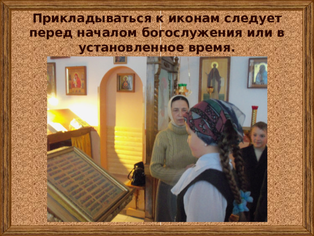 Прикладываться к иконам следует перед началом богослужения или в установленное время. 