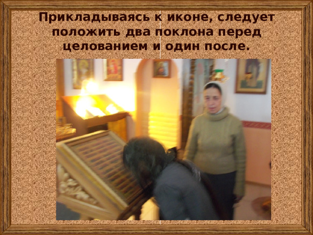Прикладываясь к иконе, следует положить два поклона перед целованием и один после. 