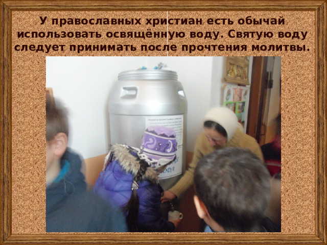У православных христиан есть обычай использовать освящённую воду. Святую воду следует принимать после прочтения молитвы. 