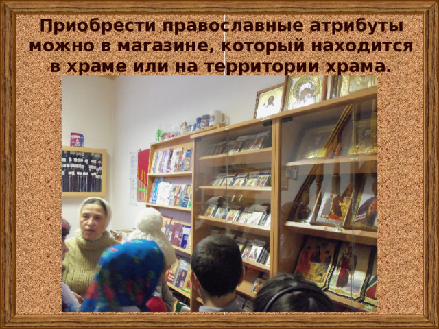 Приобрести православные атрибуты можно в магазине, который находится в храме или на территории храма. 