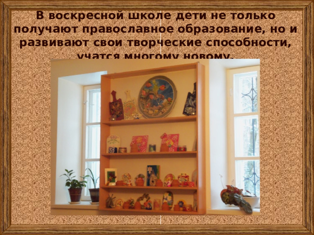 В воскресной школе дети не только получают православное образование, но и развивают свои творческие способности, учатся многому новому. 