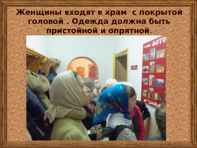 Женщины входят в храм с покрытой головой . Одежда должна быть пристойной и опрятной . 