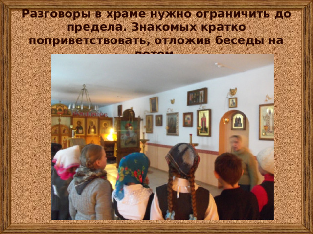Разговоры в храме нужно ограничить до предела. Знакомых кратко поприветствовать, отложив беседы на потом. 