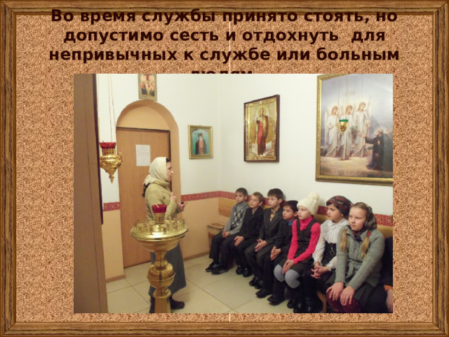Во время службы принято стоять, но допустимо сесть и отдохнуть для непривычных к службе или больным людям. 