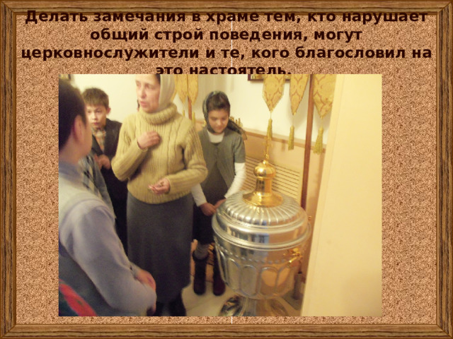 Делать замечания в храме тем, кто нарушает общий строй поведения, могут церковнослужители и те, кого благословил на это настоятель. 