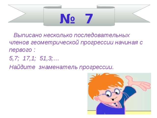 № 7  Выписано несколько последовательных членов геометрической прогрессии начиная с первого : 5,7; 17,1; 51,3;… Найдите знаменатель прогрессии.     