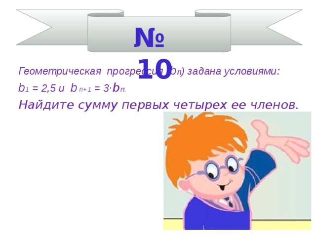 № 10 Геометрическая прогрессия ( b п ) задана условиями: b 1 = 2,5 и b п+1 = 3 · b п. Найдите сумму первых четырех ее членов.    