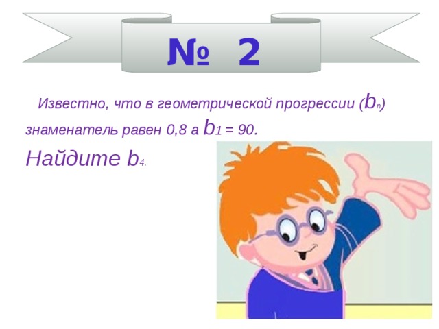№ 2  Известно, что в геометрической прогрессии ( b п ) знаменатель равен 0,8 а b 1 = 90. Найдите b 4.    