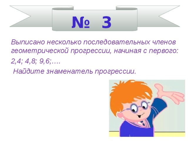 № 3 Выписано несколько последовательных членов геометрической прогрессии, начиная с первого: 2,4; 4,8; 9,6;….  Найдите знаменатель прогрессии.    