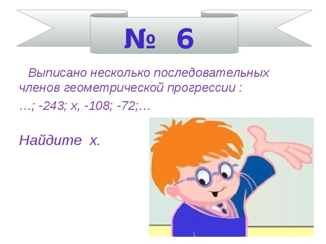 № 6  Выписано несколько последовательных членов геометрической прогрессии : … ; -243; х, -108; -72;…  Найдите х.     