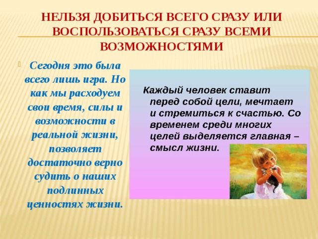 нельзя добиться всего сразу или воспользоваться сразу всеми возможностями Сегодня это была всего лишь игра. Но как мы расходуем свои время, силы и возможности в реальной жизни, позволяет достаточно верно судить о наших подлинных ценностях жизни. 