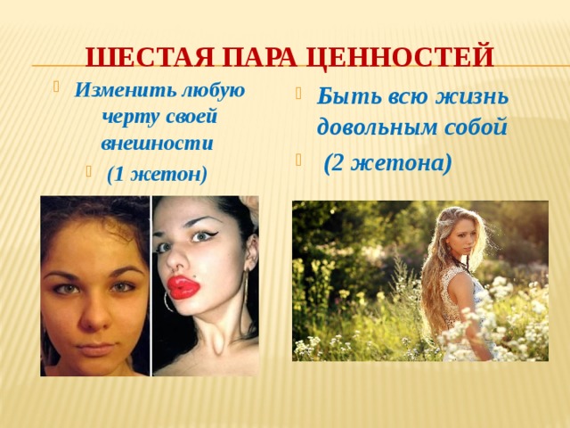 Шестая пара ценностей Изменить любую черту своей внешности (1 жетон)  Быть всю жизнь довольным собой  (2 жетона)  
