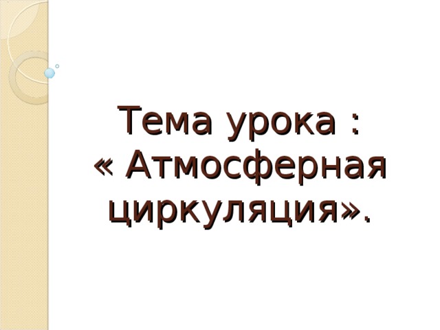 Тема  урока :  « Атмосферная циркуляция». 