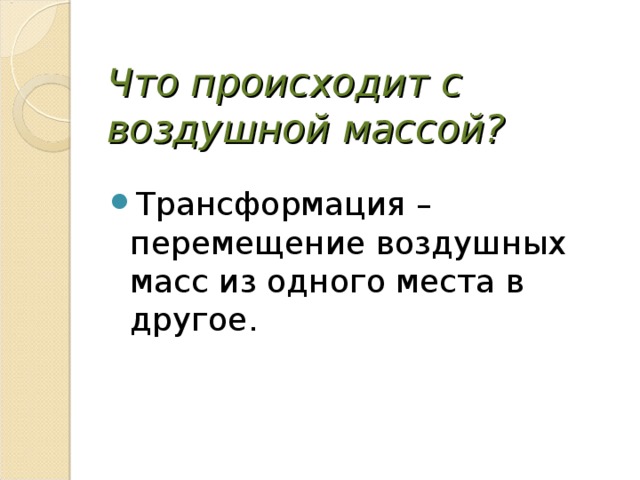 Что происходит с воздушной массой? Трансформация – перемещение воздушных масс из одного места в другое. 