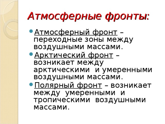 Атмосферные фронты: Атмосферный фронт – переходные зоны между воздушными массами. Арктический фронт – возникает между арктическими и умеренными воздушными массами. Полярный фронт – возникает между умеренными и тропическими воздушными массами. 