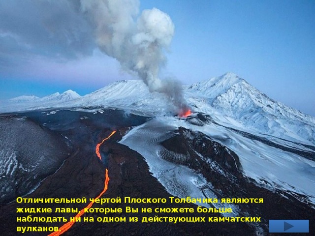  Отличительной чертой Плоского Толбачика являются жидкие лавы, которые Вы не сможете больше наблюдать ни на одном из действующих камчатских вулканов. 